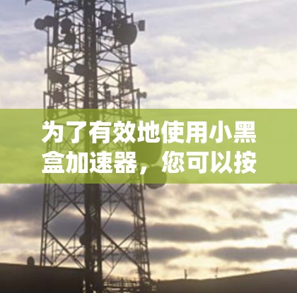 为了有效地使用小黑盒加速器,您可以按照以下步骤进行系统学习和优化