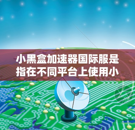 小黑盒加速器国际服是指在不同平台上使用小黑盒加速器下载同一游戏,使得所有平台的下载能够更快完成。以下是详细的步骤和注意事项