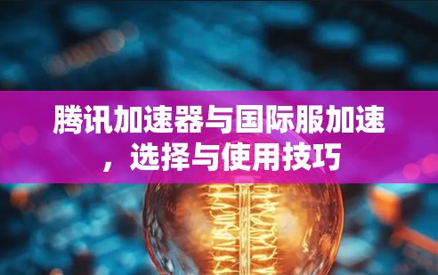 腾讯加速器与国际服加速,选择与使用技巧