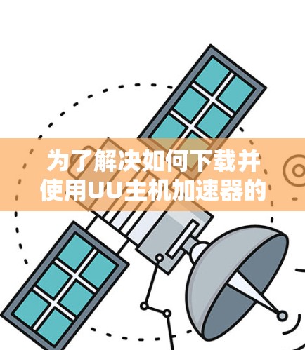 为了解决如何下载并使用UU主机加速器的问题,以下是一些步骤性的指南