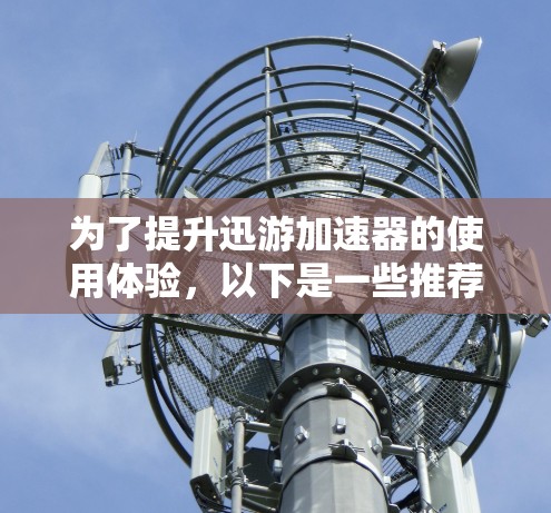 为了提升迅游加速器的使用体验，以下是一些推荐和建议，帮助你更好地选择和使用加速器