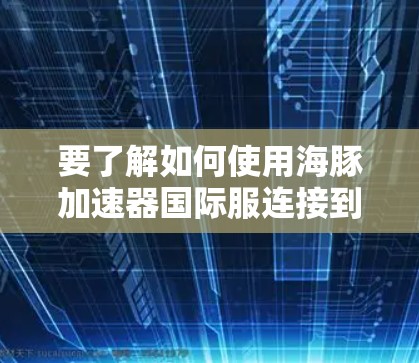 要了解如何使用海豚加速器国际服连接到国际服,可以按照以下步骤进行