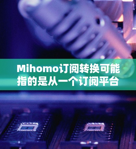 Mihomo订阅转换可能指的是从一个订阅平台切换到另一个订阅平台的转换，或者是指从一个软件版本到另一个软件版本的转换。以下是一些可能的解释和步骤