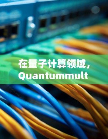 在量子计算领域，Quantummult 可能是指某种量子计算机中的多节点配置或操作。具体来说，可能是指在量子计算机中实现多个量子节点的联合操作或多节点计算。以下是一个初步的解释和配置建议