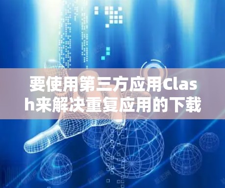 要使用第三方应用Clash来解决重复应用的下载问题,您可以按照以下步骤进行操作