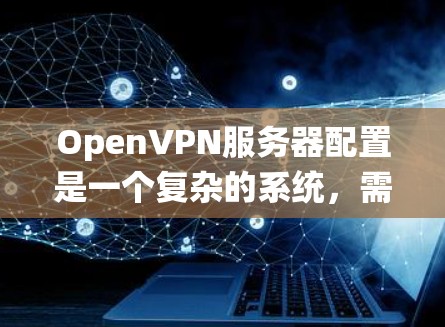OpenVPN服务器配置是一个复杂的系统,需要考虑多个方面以确保安全性和实用性。以下是详细的学习和总结