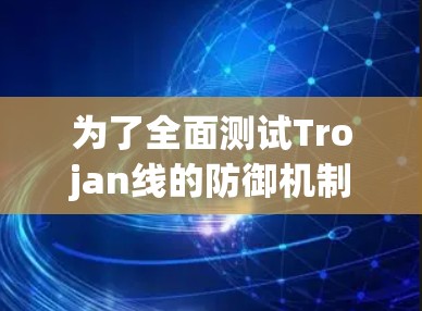 为了全面测试Trojan线的防御机制，可以采用以下步骤和方法