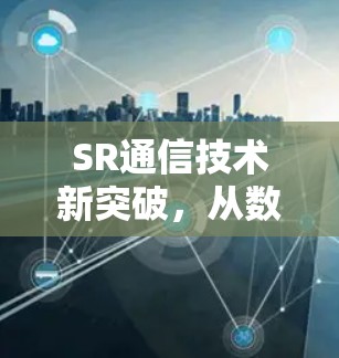 SR通信技术新突破,从数据到生活的新体验