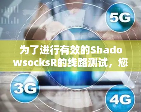 为了进行有效的ShadowsocksR的线路测试，您可以按照以下步骤进行
