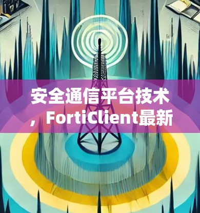 安全通信平台技术,FortiClient最新版助力企业级数据安全解决方案 安全通信平台技术,FortiClient最新版助力企业级数据安全解决方案
