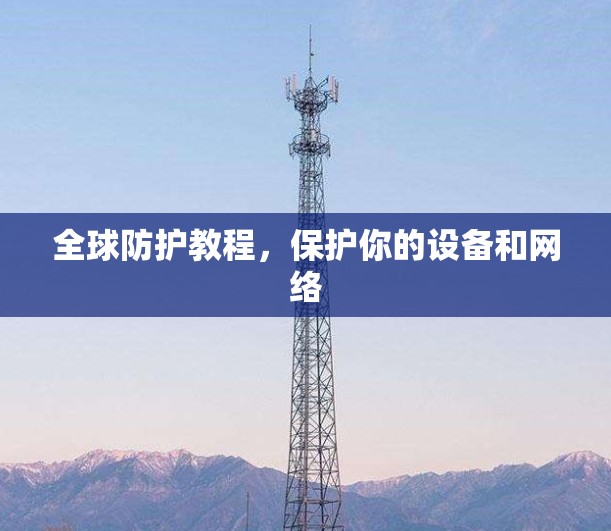 全球防护教程,保护你的设备和网络 全球防护教程,保护你的设备和网络