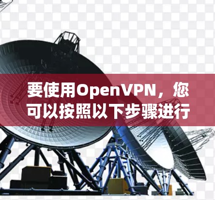要使用OpenVPN,您可以按照以下步骤进行操作 要使用OpenVPN,您可以按照以下步骤进行操作
