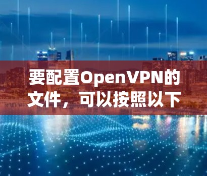 要配置OpenVPN的文件,可以按照以下步骤进行 要配置OpenVPN的文件,可以按照以下步骤进行
