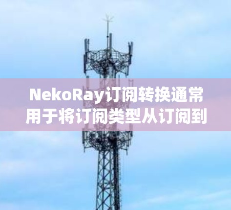 NekoRay订阅转换通常用于将订阅类型从订阅到免费或从免费到订阅,这些转换在某些平台(如NekoRay)中提供。以下是一些常见的订阅转换步骤和注意事项 NekoRay订阅转换通常用于将订阅类型从订阅到免费或从免费到订阅,这些转换在某些平台(如NekoRay)中提供。以下是一些常见的订阅转换步骤和注意事项