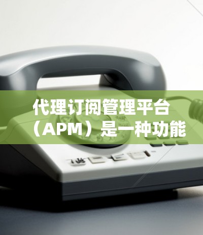 代理订阅管理平台(APM)是一种功能全面、操作灵活的订阅管理工具,旨在帮助用户管理订阅数据,提供统计和反馈功能,提升用户体验。以下是对代理订阅管理平台的详细总结 代理订阅管理平台(APM)是一种功能全面、操作灵活的订阅管理工具,旨在帮助用户管理订阅数据,提供统计和反馈功能,提升用户体验。以下是对代理订阅管理平台的详细总结