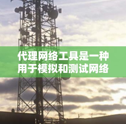 代理网络工具是一种用于模拟和测试网络环境的工具，帮助用户在没有实际网络可用的情况下，进行网络配置、测试和优化。以下是对代理网络工具的详细介绍
