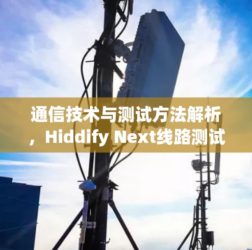 通信技术与测试方法解析,Hiddify Next线路测试方法 通信技术与测试方法解析,Hiddify Next线路测试方法
