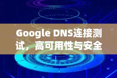 Google DNS连接测试,高可用性与安全性的双重保障 Google DNS连接测试,高可用性与安全性的双重保障