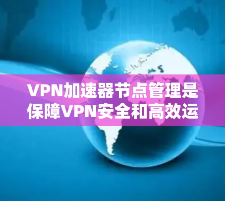 VPN加速器节点管理是保障VPN安全和高效运行的关键环节。以下是详细的管理步骤和流程