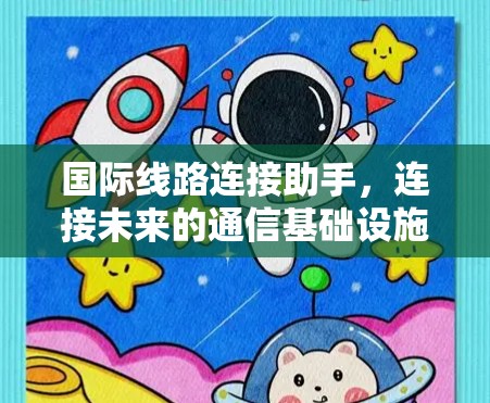 国际线路连接助手,连接未来的通信基础设施 国际线路连接助手,连接未来的通信基础设施