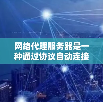 网络代理服务器是一种通过协议自动连接到网络并处理请求的服务器,广泛应用于Web应用和移动应用。以下是对网络代理服务器的详细教程,涵盖了从基本概念到高级实现的部分内容 网络代理服务器是一种通过协议自动连接到网络并处理请求的服务器,广泛应用于Web应用和移动应用。以下是对网络代理服务器的详细教程,涵盖了从基本概念到高级实现的部分内容
