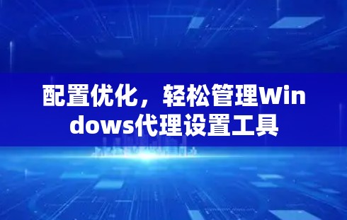 配置优化,轻松管理Windows代理设置工具 配置优化,轻松管理Windows代理设置工具
