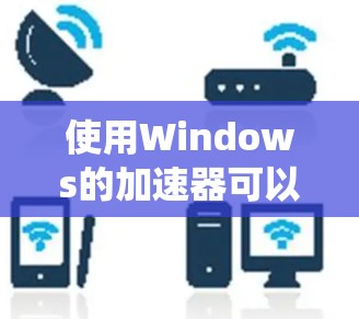使用Windows的加速器可以显著提高系统性能和用户体验。以下是一步一步的指南，帮助您高效地使用加速器