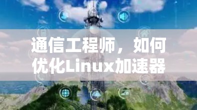 通信工程师,如何优化Linux加速器的网络性能? 通信工程师,如何优化Linux加速器的网络性能?
