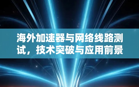 海外加速器与网络线路测试,技术突破与应用前景 海外加速器与网络线路测试,技术突破与应用前景