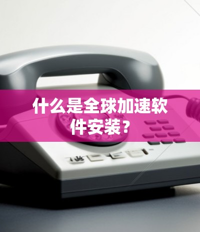 什么是全球加速软件安装? 什么是全球加速软件安装?