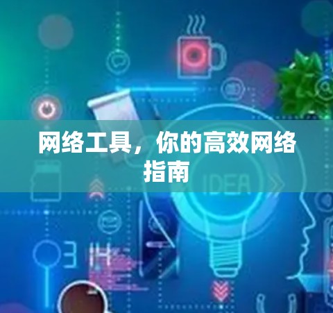 网络工具,你的高效网络指南 网络工具,你的高效网络指南