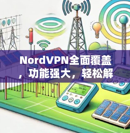NordVPN全面覆盖,功能强大,轻松解决网络延迟问题 NordVPN全面覆盖,功能强大,轻松解决网络延迟问题