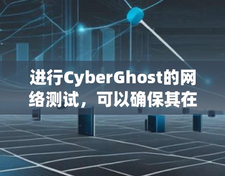 进行CyberGhost的网络测试,可以确保其在远程协作中的稳定性和功能。以下是详细的步骤指南 进行CyberGhost的网络测试,可以确保其在远程协作中的稳定性和功能。以下是详细的步骤指南
