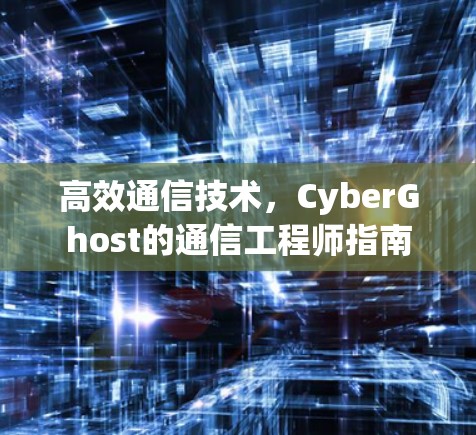 高效通信技术,CyberGhost的通信工程师指南 高效通信技术,CyberGhost的通信工程师指南