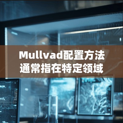 Mullvad配置方法通常指在特定领域(如工程、金融、软件开发等)中用于配置或优化某个系统或模型的一种方法。以下是对该方法的简要解释 Mullvad配置方法通常指在特定领域(如工程、金融、软件开发等)中用于配置或优化某个系统或模型的一种方法。以下是对该方法的简要解释