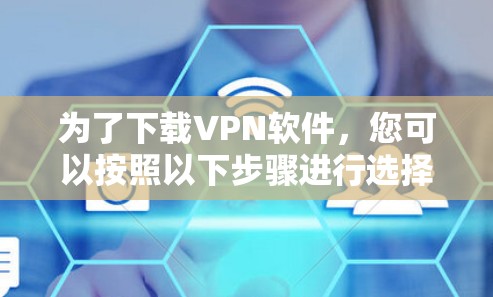 为了下载VPN软件,您可以按照以下步骤进行选择和下载 为了下载VPN软件,您可以按照以下步骤进行选择和下载