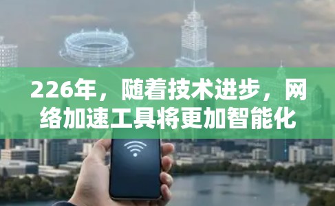 226年,随着技术进步,网络加速工具将更加智能化和高效。以下是几种未来可能的网络加速工具及其特点 226年,随着技术进步,网络加速工具将更加智能化和高效。以下是几种未来可能的网络加速工具及其特点