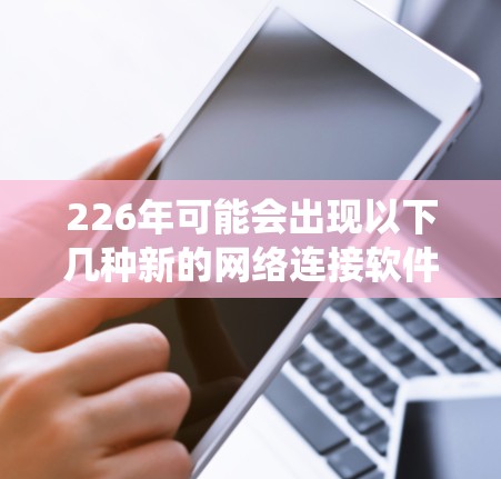 226年可能会出现以下几种新的网络连接软件和趋势，这些变化将对当前的网络连接系统产生深远的影响