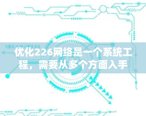 优化226网络是一个系统工程,需要从多个方面入手,以确保网络在未来的226年里保持高效和稳定。以下是一些关键步骤和工具建议 优化226网络是一个系统工程,需要从多个方面入手,以确保网络在未来的226年里保持高效和稳定。以下是一些关键步骤和工具建议