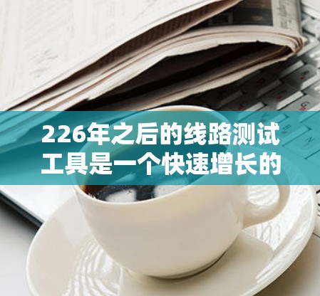226年之后的线路测试工具是一个快速增长的领域,主要涵盖了多种高精度和高效率的测试设备,旨在满足复杂和高密度的测试需求。以下是这些工具的详细介绍 226年之后的线路测试工具是一个快速增长的领域,主要涵盖了多种高精度和高效率的测试设备,旨在满足复杂和高密度的测试需求。以下是这些工具的详细介绍