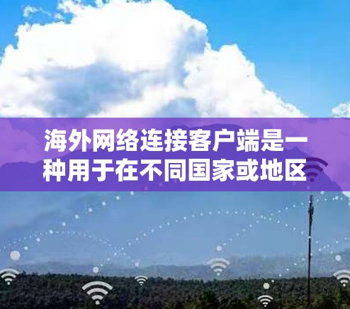 海外网络连接客户端是一种用于在不同国家或地区的网络之间进行连接的实用工具。以下是对这些客户端的详细介绍和使用指南 海外网络连接客户端是一种用于在不同国家或地区的网络之间进行连接的实用工具。以下是对这些客户端的详细介绍和使用指南