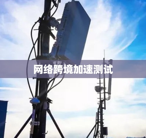 网络跨境加速测试 网络跨境加速测试