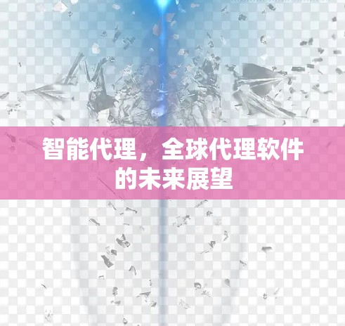 智能代理,全球代理软件的未来展望 智能代理,全球代理软件的未来展望