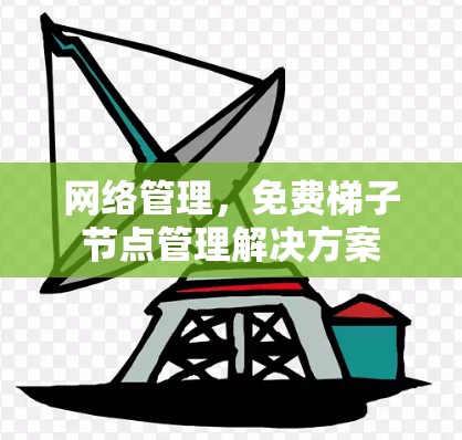 网络管理,免费梯子节点管理解决方案 网络管理,免费梯子节点管理解决方案