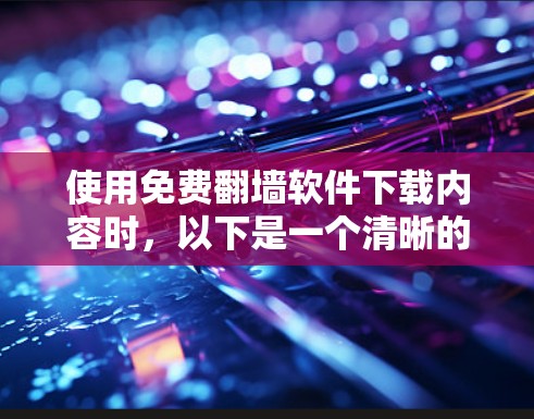 使用免费翻墙软件下载内容时,以下是一个清晰的步骤指南 使用免费翻墙软件下载内容时,以下是一个清晰的步骤指南