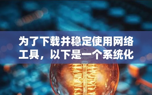 为了下载并稳定使用网络工具,以下是一个系统化的步骤指南 为了下载并稳定使用网络工具,以下是一个系统化的步骤指南
