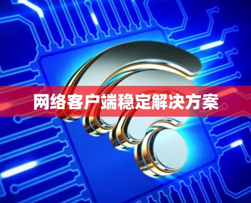 网络客户端稳定解决方案 网络客户端稳定解决方案
