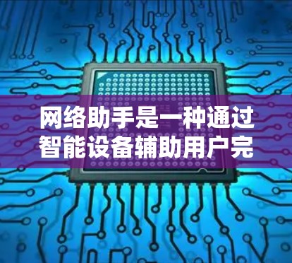 网络助手是一种通过智能设备辅助用户完成任务的技术,如语音助手和智能音箱。隐私网络助手则是结合了隐私保护技术的网络助手,确保用户的数据安全和隐私 网络助手是一种通过智能设备辅助用户完成任务的技术,如语音助手和智能音箱。隐私网络助手则是结合了隐私保护技术的网络助手,确保用户的数据安全和隐私