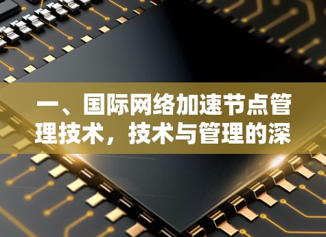 一、国际网络加速节点管理技术,技术与管理的深度融合 一、国际网络加速节点管理技术,技术与管理的深度融合