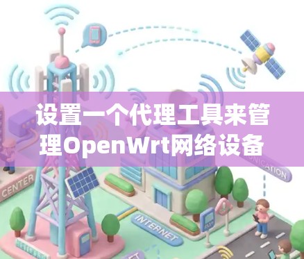 设置一个代理工具来管理OpenWrt网络设备和流量,可以按照以下步骤进行 设置一个代理工具来管理OpenWrt网络设备和流量,可以按照以下步骤进行